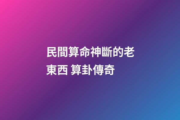 民間算命神斷的老東西 算卦傳奇